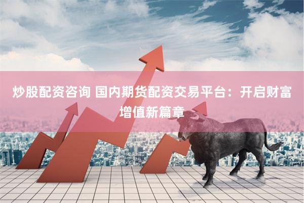 炒股配资咨询 国内期货配资交易平台：开启财富增值新篇章