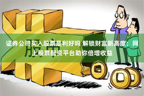 证券公司买入股票是利好吗 解锁财富新高度：网上股票配资平台助你倍增收益