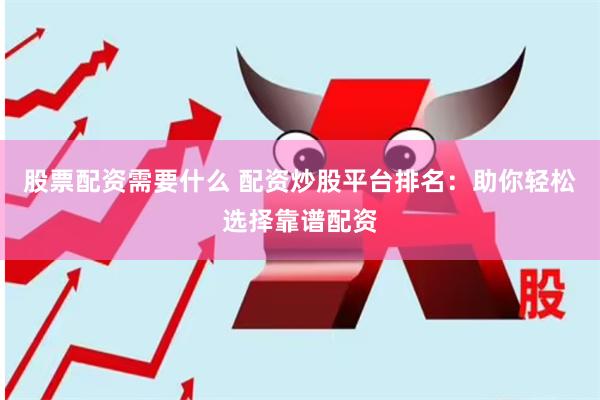 股票配资需要什么 配资炒股平台排名：助你轻松选择靠谱配资