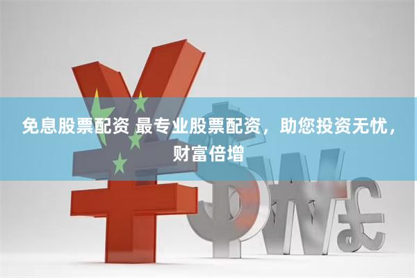 免息股票配资 最专业股票配资，助您投资无忧，财富倍增