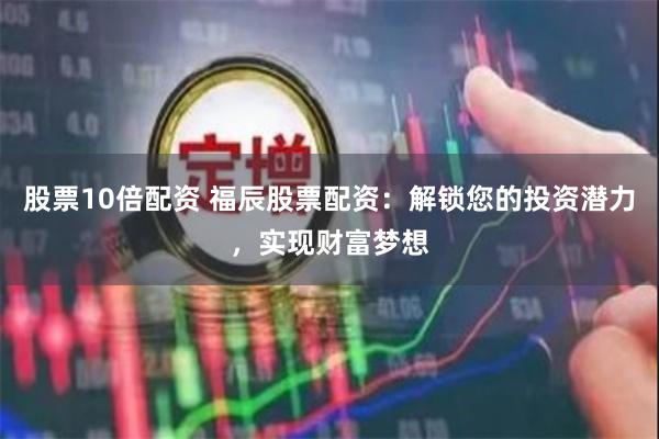 股票10倍配资 福辰股票配资：解锁您的投资潜力，实现财富梦想