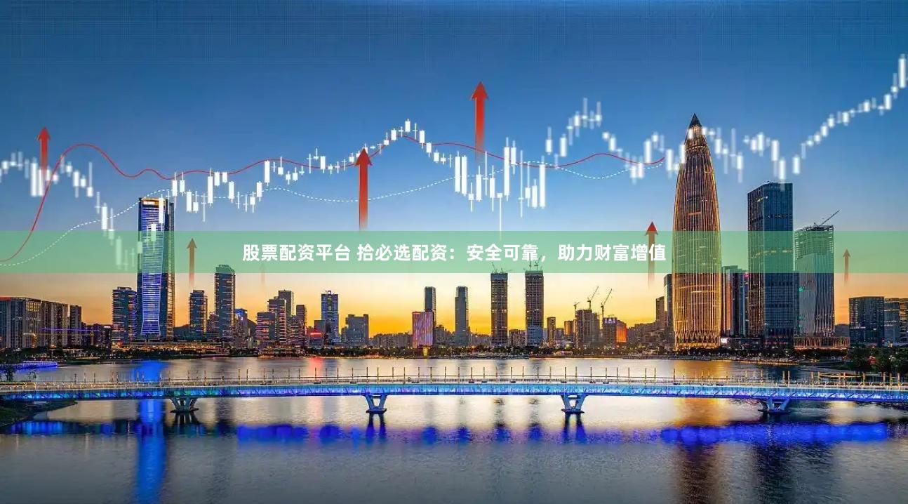 股票配资平台 拾必选配资：安全可靠，助力财富增值