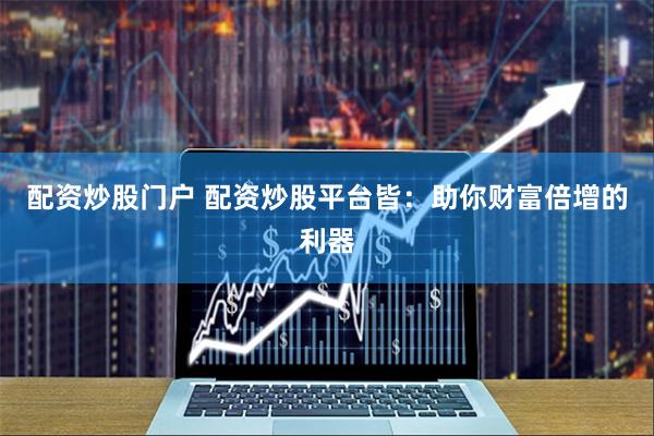 配资炒股门户 配资炒股平台皆：助你财富倍增的利器