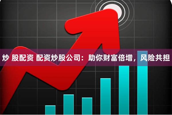 炒 股配资 配资炒股公司：助你财富倍增，风险共担