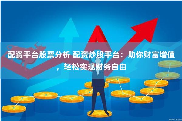 配资平台股票分析 配资炒股平台：助你财富增值，轻松实现财务自由