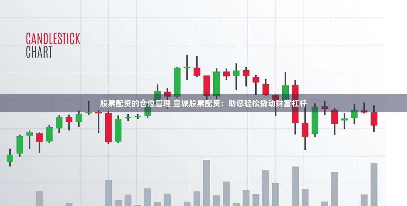 股票配资的仓位管理 宣城股票配资：助您轻松撬动财富杠杆