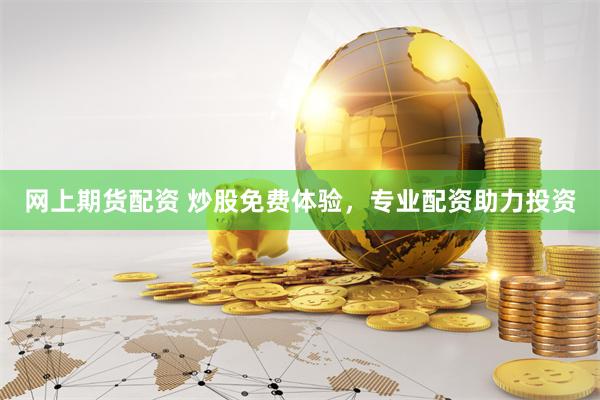 网上期货配资 炒股免费体验，专业配资助力投资
