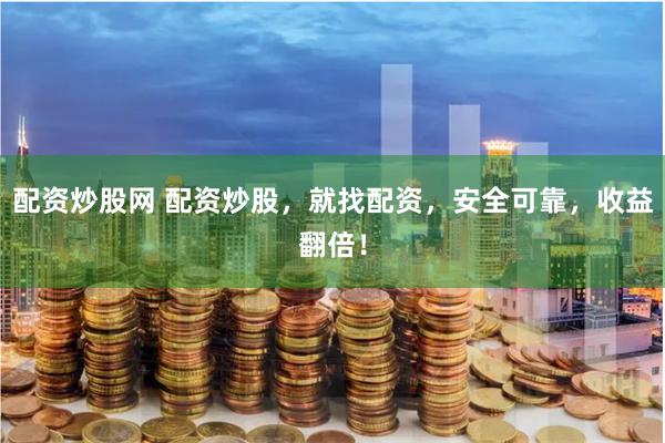 配资炒股网 配资炒股，就找配资，安全可靠，收益翻倍！