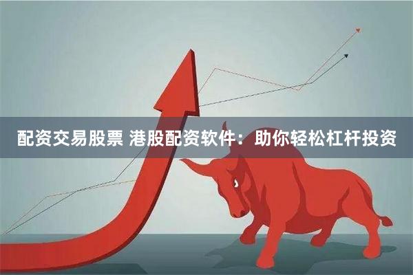 配资交易股票 港股配资软件：助你轻松杠杆投资