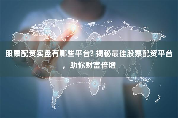 股票配资实盘有哪些平台? 揭秘最佳股票配资平台，助你财富倍增
