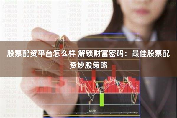 股票配资平台怎么样 解锁财富密码：最佳股票配资炒股策略