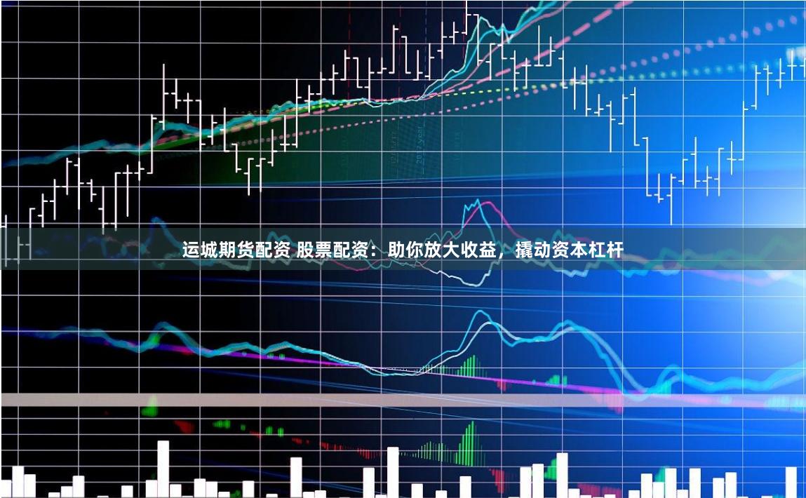 运城期货配资 股票配资：助你放大收益，撬动资本杠杆