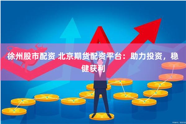 徐州股市配资 北京期货配资平台：助力投资，稳健获利