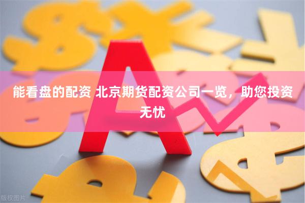 能看盘的配资 北京期货配资公司一览，助您投资无忧