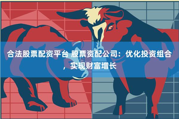 合法股票配资平台 股票资配公司：优化投资组合，实现财富增长