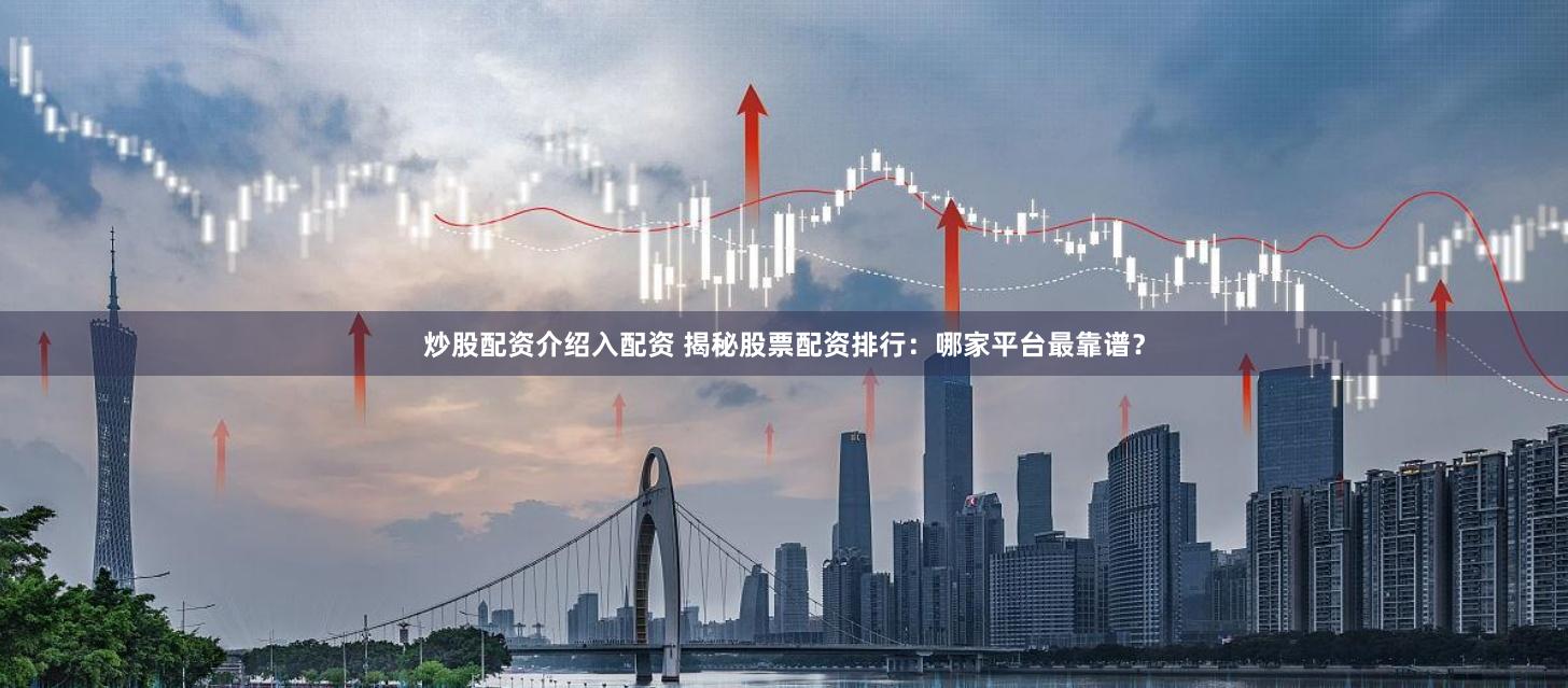 炒股配资介绍入配资 揭秘股票配资排行：哪家平台最靠谱？