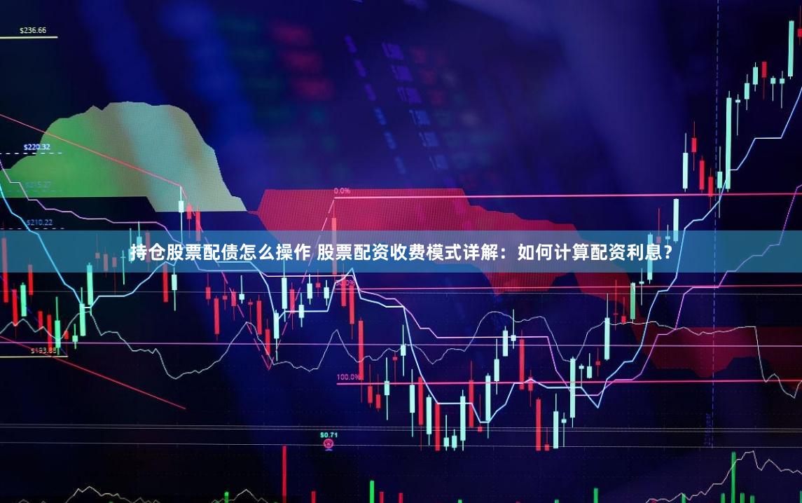 持仓股票配债怎么操作 股票配资收费模式详解：如何计算配资利息？