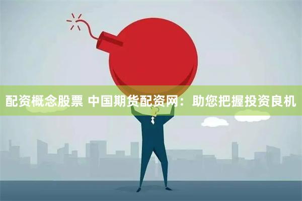 配资概念股票 中国期货配资网：助您把握投资良机