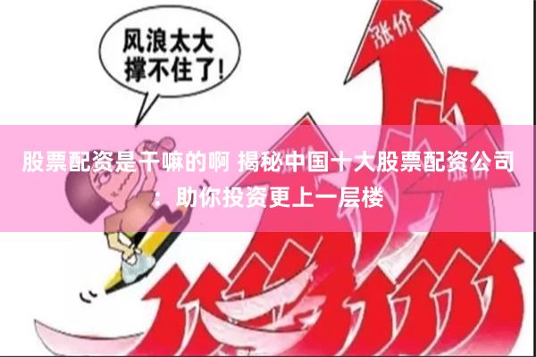 股票配资是干嘛的啊 揭秘中国十大股票配资公司：助你投资更上一层楼