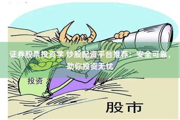 证券股票投资学 炒股配资平台推荐：安全可靠，助你投资无忧