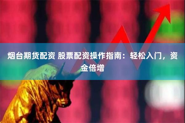 烟台期货配资 股票配资操作指南：轻松入门，资金倍增