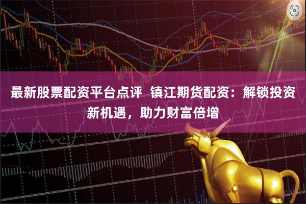 最新股票配资平台点评  镇江期货配资：解锁投资新机遇，助力财富倍增