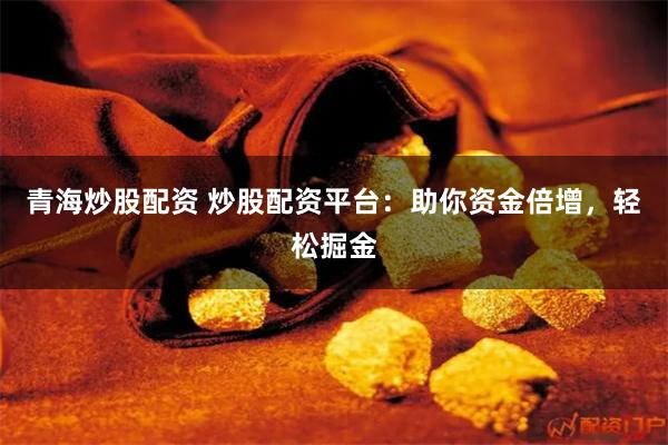 青海炒股配资 炒股配资平台：助你资金倍增，轻松掘金