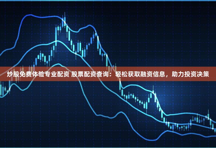 炒股免费体验专业配资 股票配资查询：轻松获取融资信息，助力投资决策