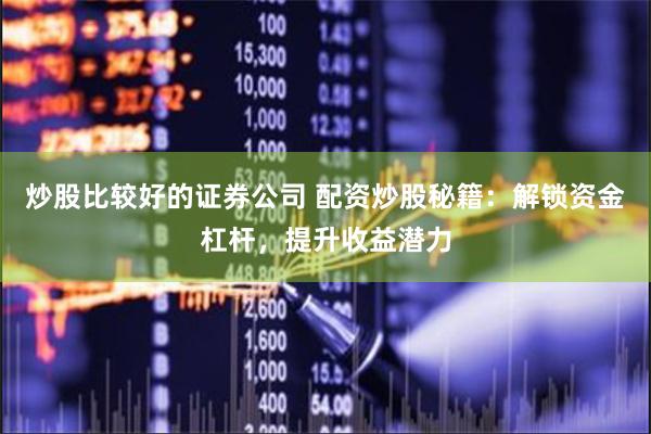 炒股比较好的证券公司 配资炒股秘籍：解锁资金杠杆，提升收益潜力