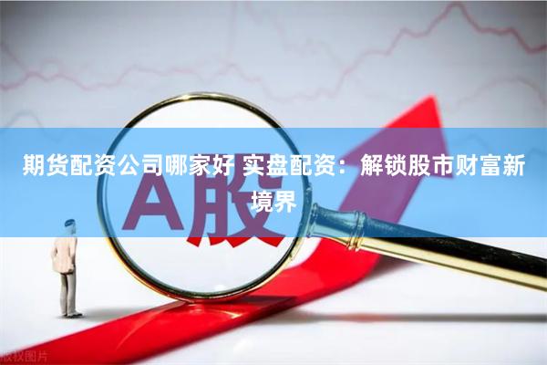 期货配资公司哪家好 实盘配资：解锁股市财富新境界