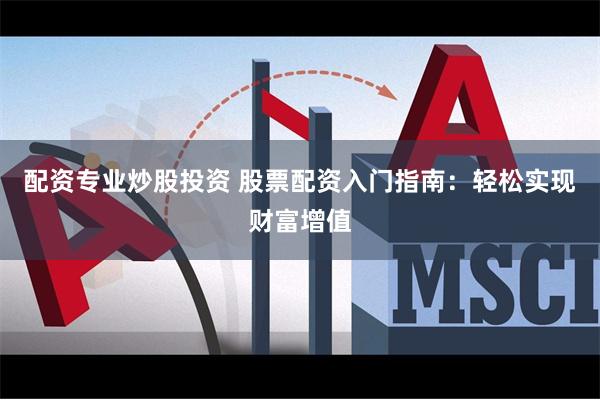 配资专业炒股投资 股票配资入门指南：轻松实现财富增值