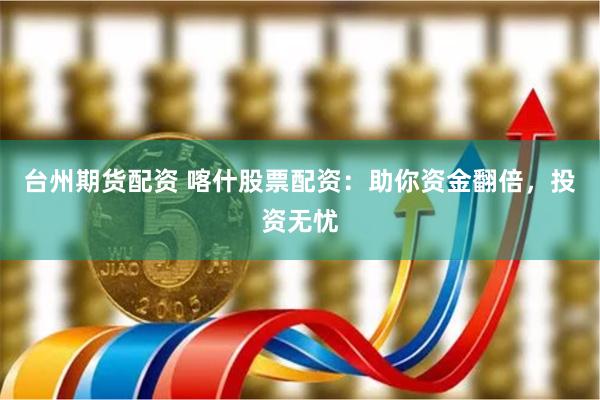 台州期货配资 喀什股票配资：助你资金翻倍，投资无忧