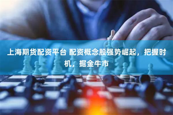 上海期货配资平台 配资概念股强势崛起，把握时机，掘金牛市