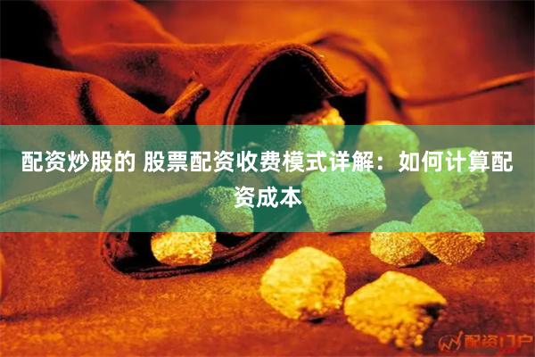 配资炒股的 股票配资收费模式详解：如何计算配资成本