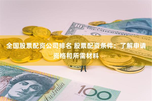 全国股票配资公司排名 股票配资条件：了解申请资格和所需材料