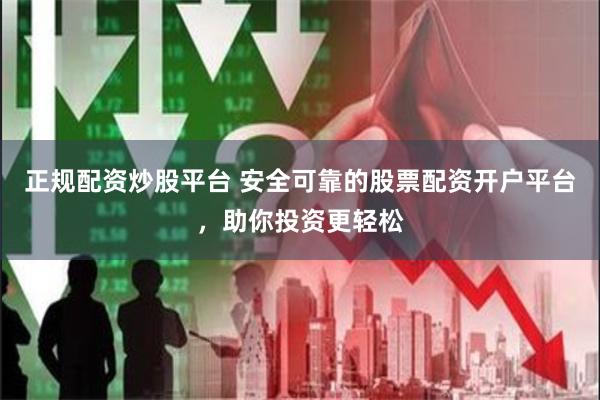 正规配资炒股平台 安全可靠的股票配资开户平台，助你投资更轻松