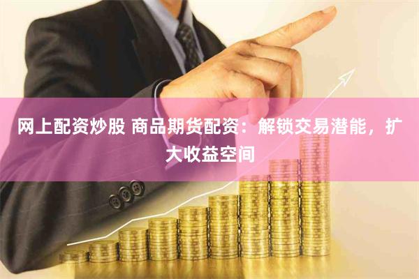网上配资炒股 商品期货配资：解锁交易潜能，扩大收益空间