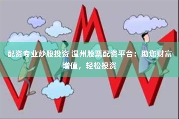 配资专业炒股投资 温州股票配资平台：助您财富增值，轻松投资