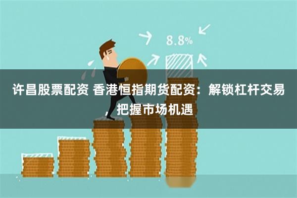 许昌股票配资 香港恒指期货配资：解锁杠杆交易，把握市场机遇