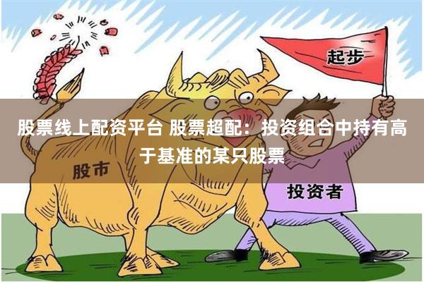 股票线上配资平台 股票超配：投资组合中持有高于基准的某只股票