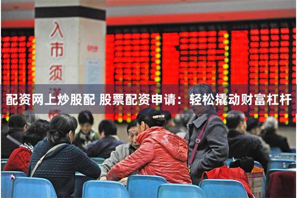 配资网上炒股配 股票配资申请：轻松撬动财富杠杆