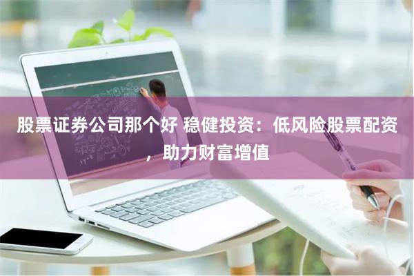 股票证券公司那个好 稳健投资：低风险股票配资，助力财富增值