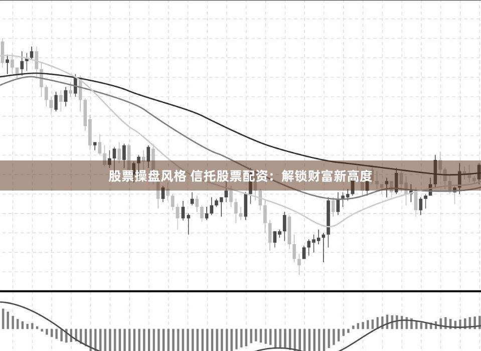 股票操盘风格 信托股票配资：解锁财富新高度