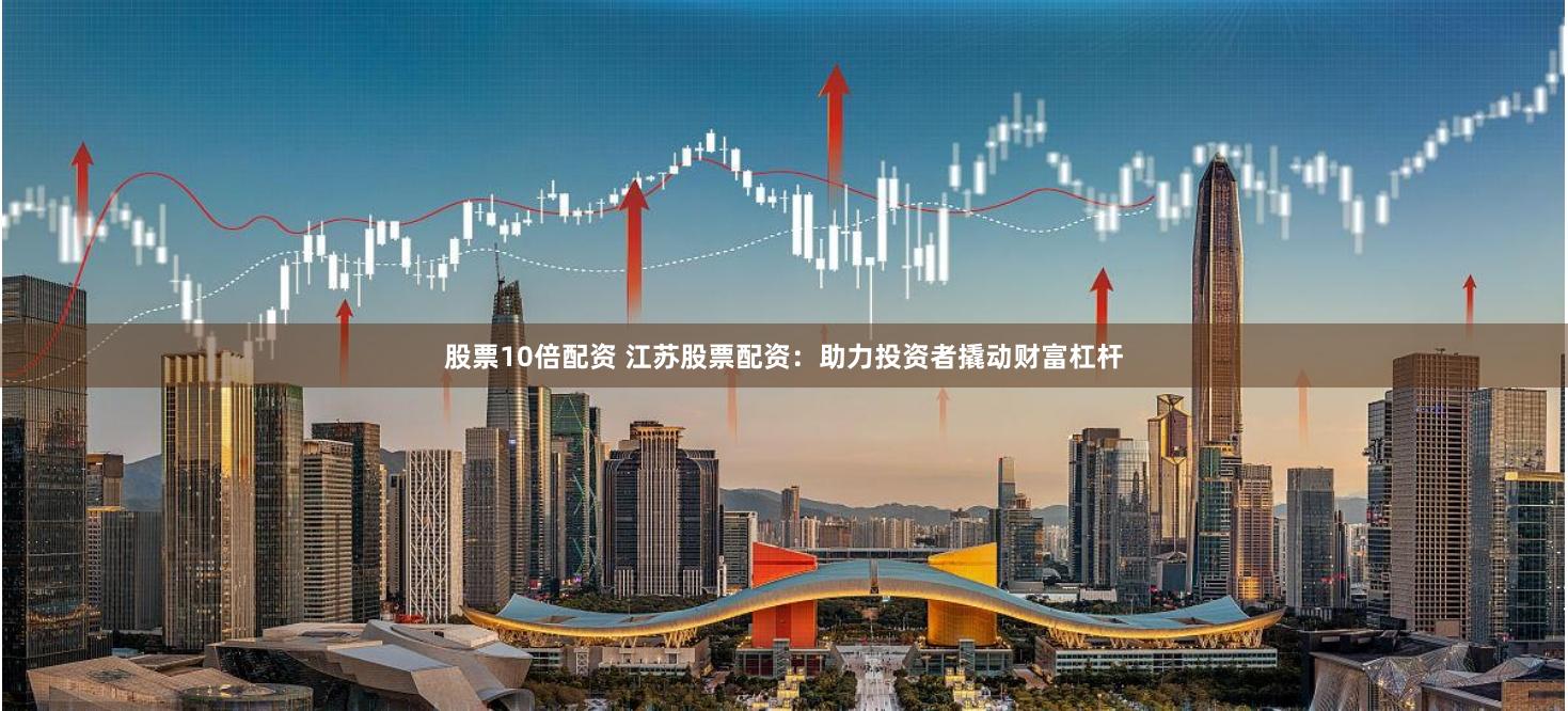 股票10倍配资 江苏股票配资：助力投资者撬动财富杠杆