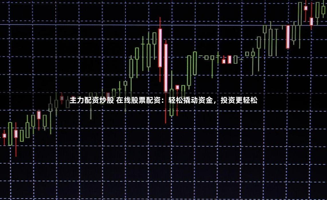 主力配资炒股 在线股票配资：轻松撬动资金，投资更轻松