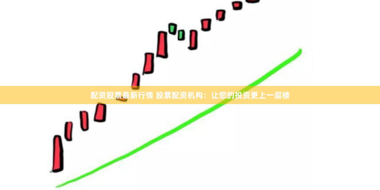 配资股票最新行情 股票配资机构：让您的投资更上一层楼