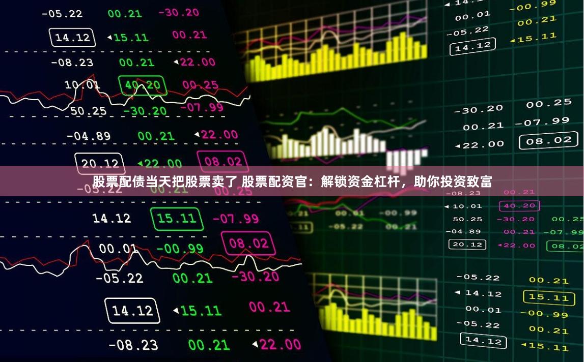 股票配债当天把股票卖了 股票配资官：解锁资金杠杆，助你投资致富