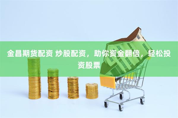 金昌期货配资 炒股配资，助你资金翻倍，轻松投资股票