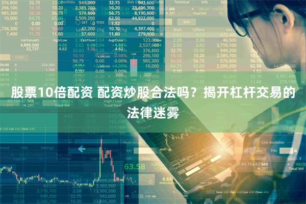 股票10倍配资 配资炒股合法吗？揭开杠杆交易的法律迷雾