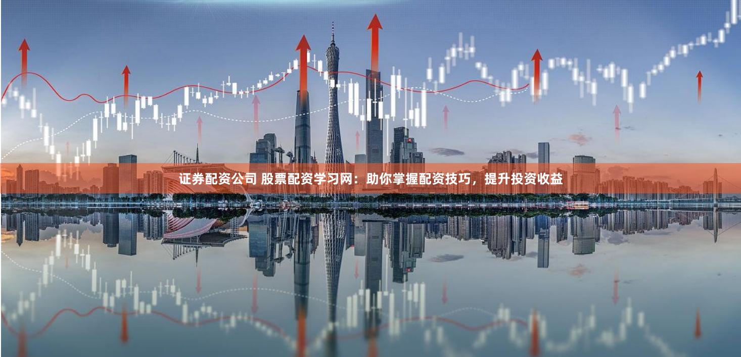 证券配资公司 股票配资学习网：助你掌握配资技巧，提升投资收益